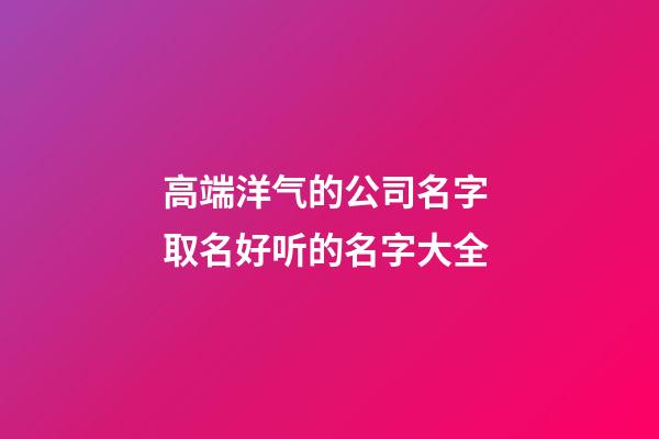 高端洋气的公司名字 取名好听的名字大全-第1张-公司起名-玄机派